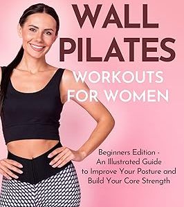 Essential Wall Pilates Workouts For Women: Beginners Edition - An Illustrated Guide to Improve Your Posture and Build Your Core Strength