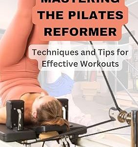 MASTERING THE PILATES REFORMER: Techniques and Tips for Effective Workouts