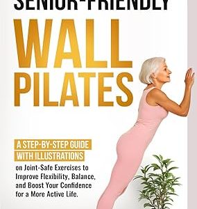 Senior-Friendly Wall Pilates: A Step-By-Step Guide With Illustrations on Joint-Safe Exercises to Improve Flexibility